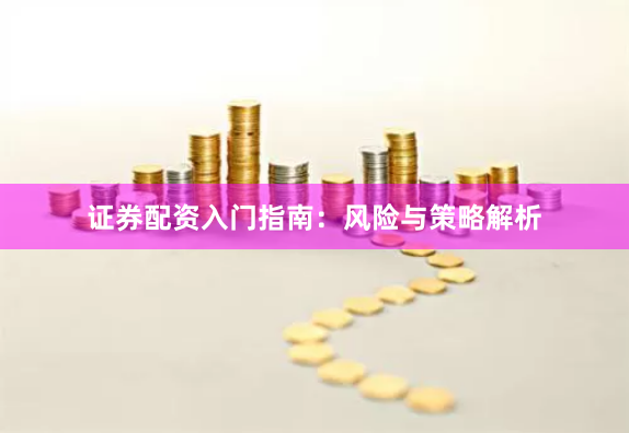 证券配资入门指南：风险与策略解析