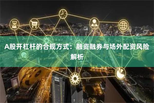 A股开杠杆的合规方式：融资融券与场外配资风险解析