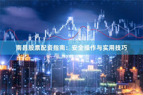 南昌股票配资指南：安全操作与实用技巧