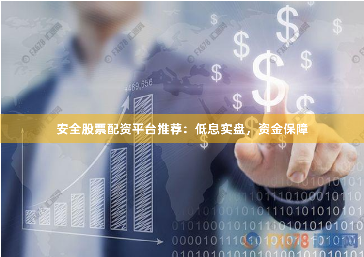 安全股票配资平台推荐：低息实盘，资金保障