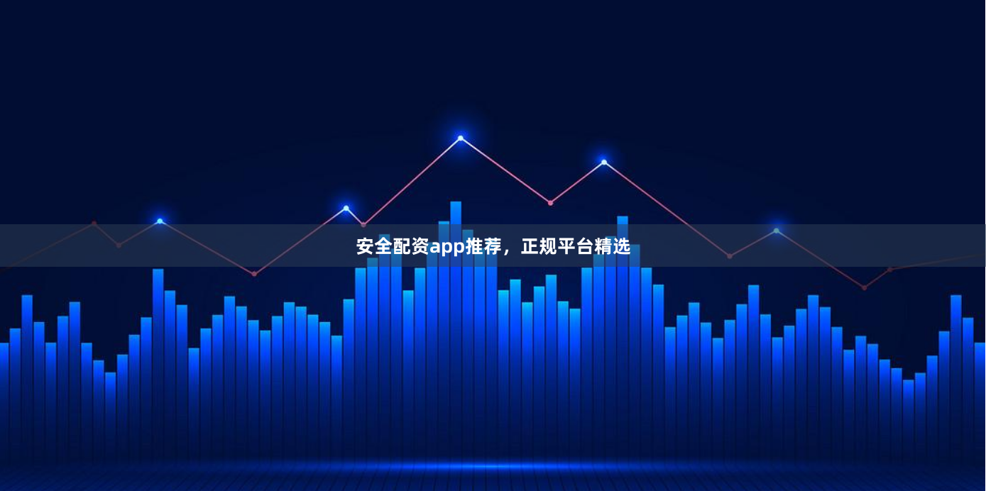 安全配资app推荐，正规平台精选