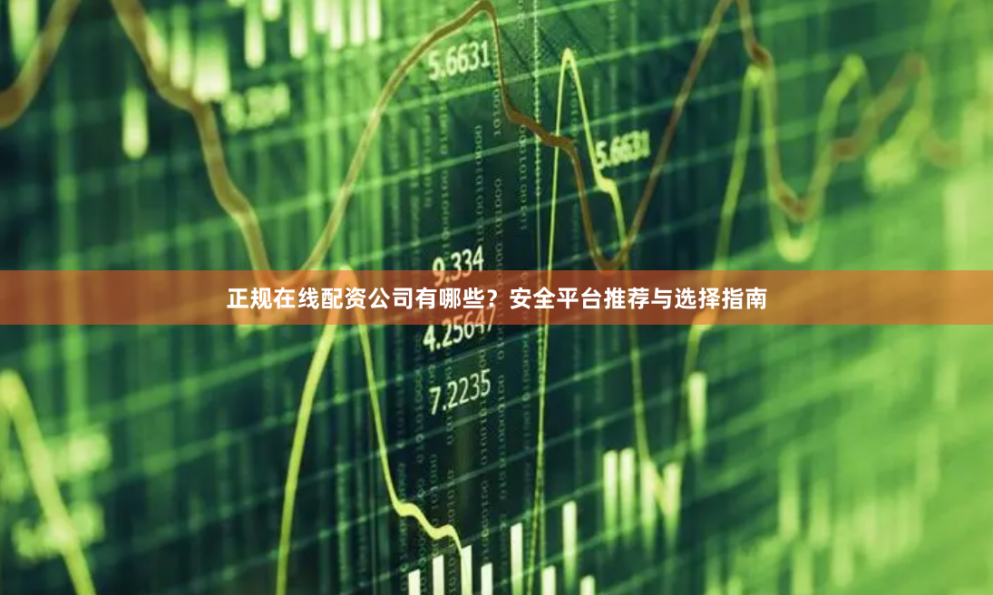正规在线配资公司有哪些？安全平台推荐与选择指南