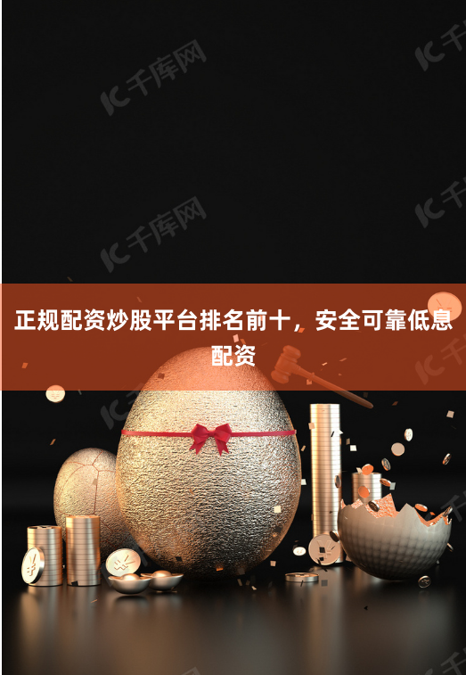正规配资炒股平台排名前十,安全可靠低息配资