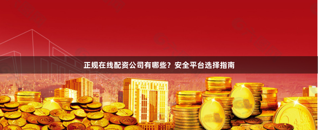 正规在线配资公司有哪些？安全平台选择指南