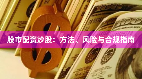 股市配资炒股：方法、风险与合规指南