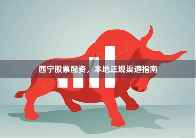 西宁股票配资，本地正规渠道指南