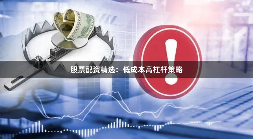 股票配资精选：低成本高杠杆策略