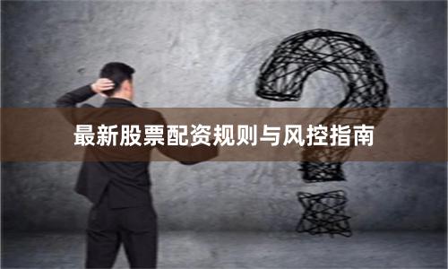 最新股票配资规则与风控指南