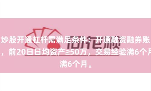 炒股开通杠杆需满足条件：开通融资融券账户，前20日日均资产≥50万，交易经验满6个月。