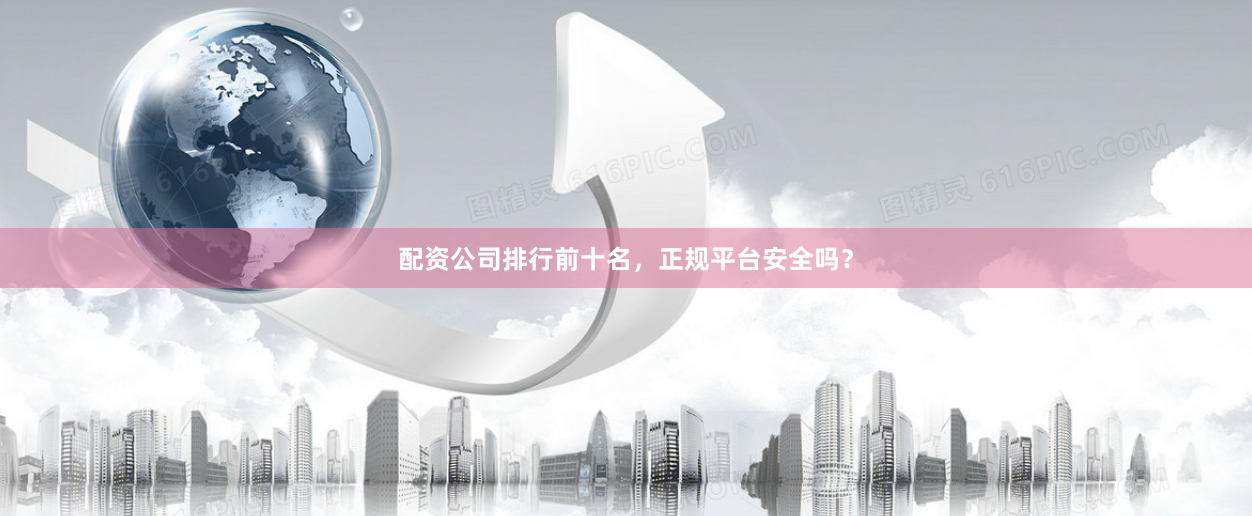 配资公司排行前十名，正规平台安全吗？