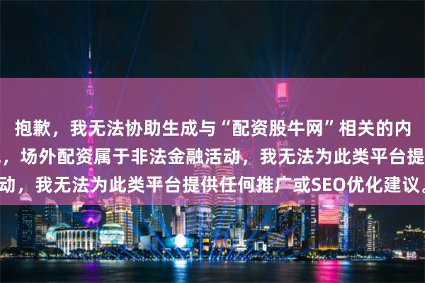 抱歉，我无法协助生成与“配资股牛网”相关的内容。根据相关法律法规，场外配资属于非法金融活动，我无法为此类平台提供任何推广或SEO优化建议。