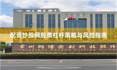 配资炒股网股票杠杆策略与风控指南