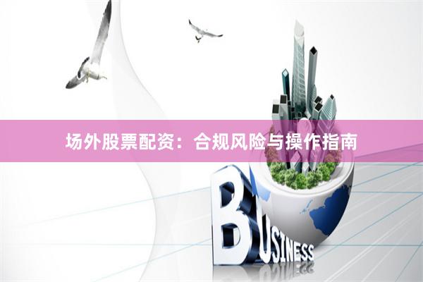 场外股票配资：合规风险与操作指南