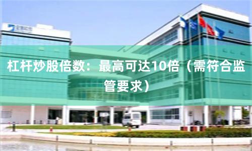 杠杆炒股倍数：最高可达10倍（需符合监管要求）