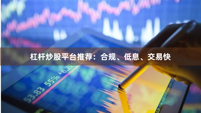 杠杆炒股平台推荐：合规、低息、交易快