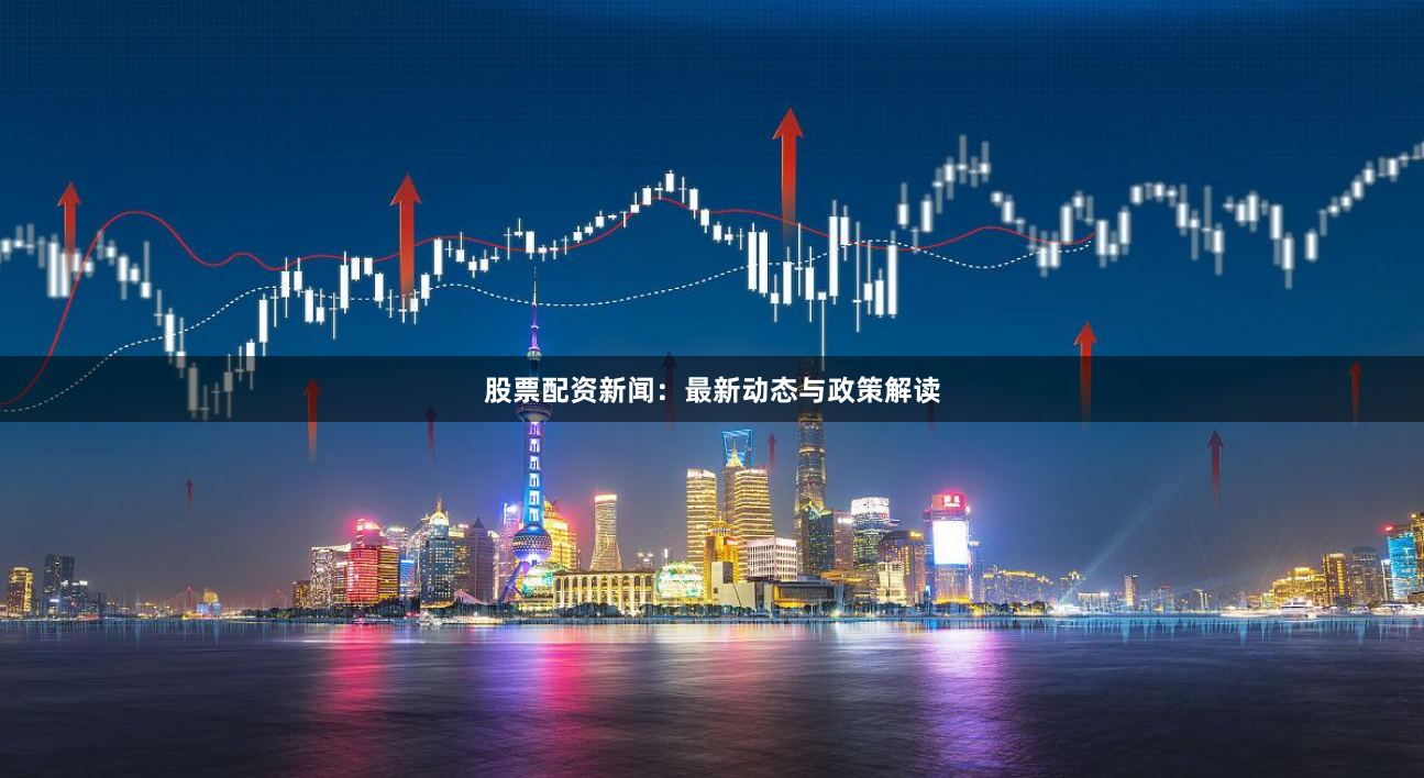 股票配资新闻：最新动态与政策解读